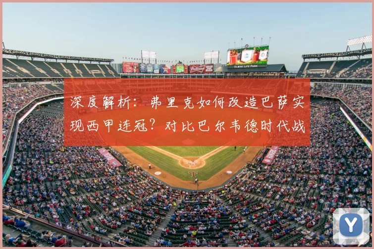 深度解析：弗里克如何改造巴萨实现西甲连冠？对比巴尔韦德时代战术革新