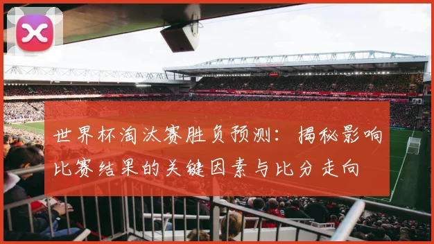 世界杯淘汰赛胜负预测：揭秘影响比赛结果的关键因素与比分走向