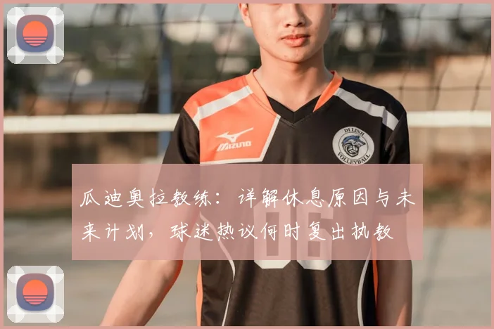 瓜迪奥拉教练：详解休息原因与未来计划，球迷热议何时复出执教