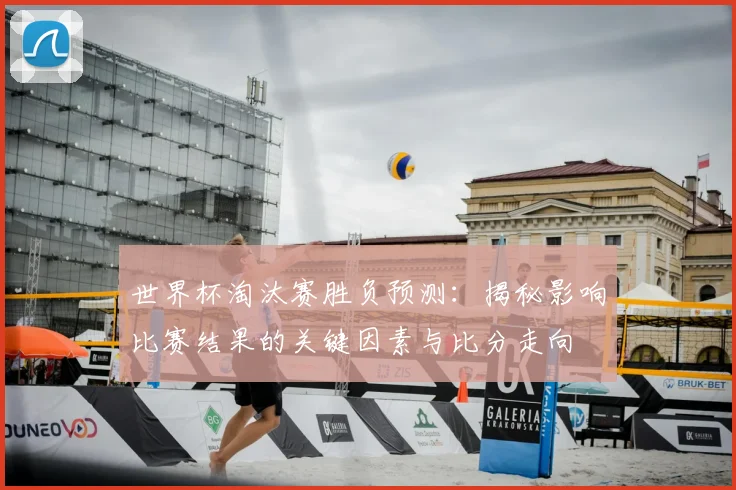 世界杯淘汰赛胜负预测：揭秘影响比赛结果的关键因素与比分走向
