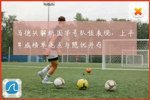 马德兴解析国字号队伍表现，上半年成绩单亮点与隐忧并存