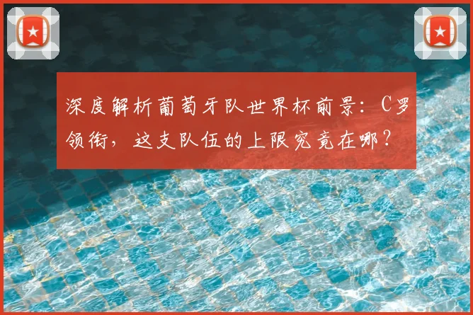 深度解析葡萄牙队世界杯前景:C罗领衔,这支队伍的上限究竟在哪?