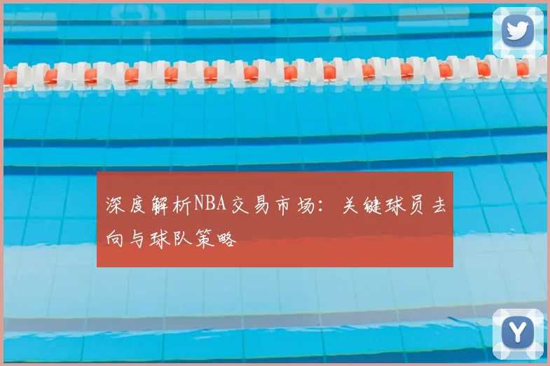深度解析NBA交易市场：关键球员去向与球队策略