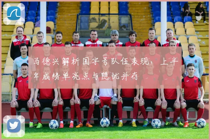 马德兴解析国字号队伍表现，上半年成绩单亮点与隐忧并存