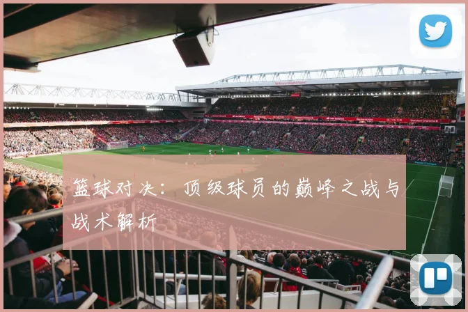 篮球对决：顶级球员的巅峰之战与战术解析