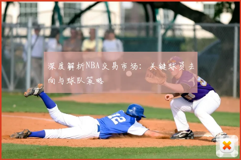 深度解析NBA交易市场:关键球员去向与球队策略