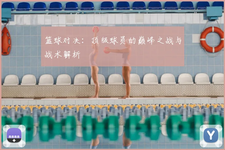 篮球对决:顶级球员的巅峰之战与战术解析