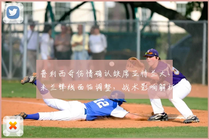 普利西奇伤情确认缺席亚特兰大，米兰锋线面临调整，战术影响解析